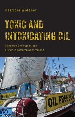 Toxic and Intoxicating Oil: Discovery, Resistance, and Justice in Aotearoa New Zealand by Widener, Patricia