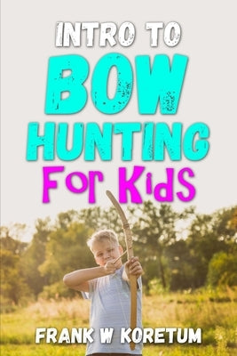 Intro to Bow Hunting for Kids by Koretum, Frank W.