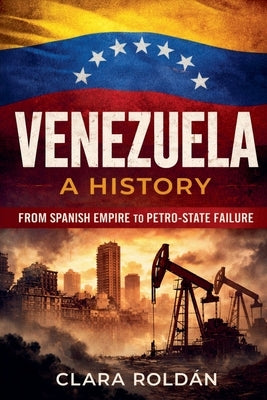 Venezuela: A History From Spanish Empire to Petro-State Collapse by Roldan, Clara