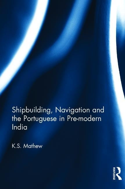 Shipbuilding, Navigation and the Portuguese in Pre-Modern India by Mathew, K. S.