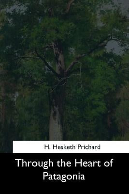 Through the Heart of Patagonia by Prichard, H. Hesketh