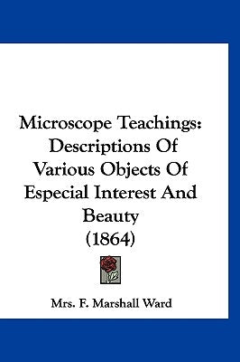 Microscope Teachings: Descriptions Of Various Objects Of Especial Interest And Beauty (1864) by Ward, F. Marshall