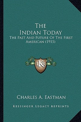 The Indian Today: The Past And Future Of The First American (1915) by Eastman, Charles A.