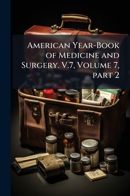 American Year-Book of Medicine and Surgery. V.7, Volume 7, part 2 by Anonymous