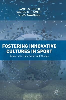 Fostering Innovative Cultures in Sport: Leadership, Innovation and Change by Skinner, James