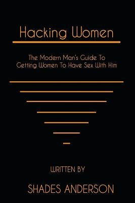 Hacking Women: The Modern Man's Guide To Getting Women To Have Sex With Him by Anderson, Shades