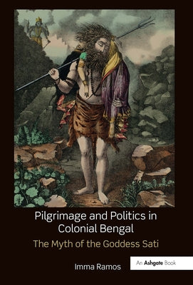 Pilgrimage and Politics in Colonial Bengal: The Myth of the Goddess Sati by Ramos, Imma