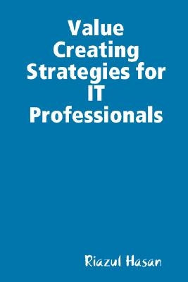 Value Creating Strategies for IT Professionals by Hasan, Riazul