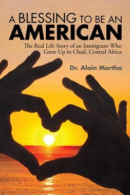 A Blessing to be an American: The Real Life Story of an Immigrant Who Grew Up in Chad, Central Africa by Mortha, Alain