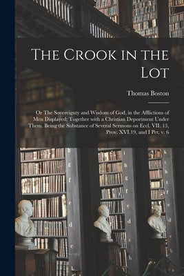 The Crook in the Lot; or The Sovereignty and Wisdom of God, in the Afflictions of Men Displayed; Together With a Christian Deportment Under Them. Bein by Boston, Thomas 1677-1732