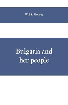 Bulgaria and her people: with an account of the Balkan wars, Macedonia, and the Macedonia Bulgars by S. Monroe, Will