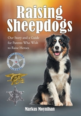 Raising Sheepdogs: Our Story and a Guide for Parents Who Wish to Raise Heroes by Moynihan, Markus