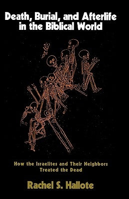 Death, Burial, and Afterlife in the Biblical World: How the Israelites and Their Neighbors Treated the Dead by Hallote, Rachel S.