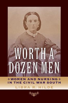 Worth a Dozen Men: Women and Nursing in the Civil War South by Hilde, Libra R.