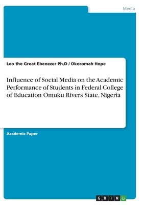 Influence of Social Media on the Academic Performance of Students in Federal College of Education Omuku Rivers State, Nigeria by Ebenezer Ph. D., Leo The Great