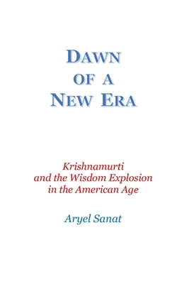 Dawn Of a New Era: Krishnamurti and the Wisdom Explosion in the American Age by Sanat, Aryel