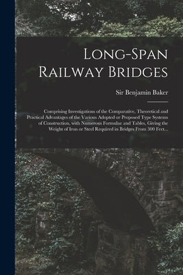 Long-span Railway Bridges: Comprising Investigations of the Comparative, Theoretical and Practical Advantages of the Various Adopted or Proposed by Baker, Benjamin