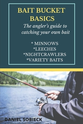 Bait Bucket Basics: The angler's guide to catching your own bait by Sobieck, Daniel