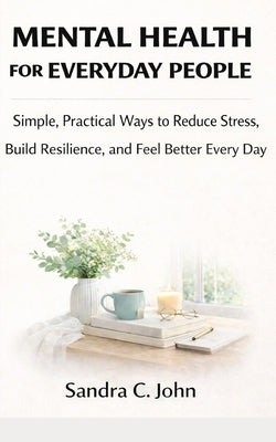 Mental Health for Everyday People: Simple, Practical Ways to Reduce Stress, Build Resilience, and Feel Better Every Day by John, Sandra C.