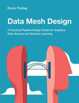 Data Mesh Design: A Practical Pipeline Design Guide for Analytics, Data Science and Machine Learning by Freitag, Bruno
