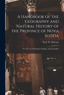 A Handbook of the Geography and Natural History of the Province of Nova Scotia [microform]: for the Use of Schools, Families, and Travellers by Dawson, J. W. (John William)