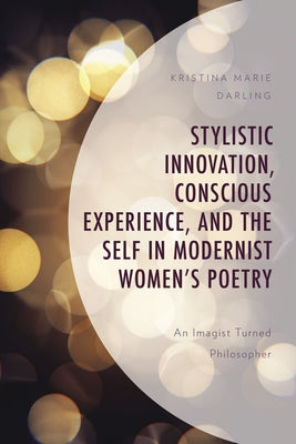 Stylistic Innovation, Conscious Experience, and the Self in Modernist Women's Poetry: An Imagist Turned Philosopher by Darling, Kristina Marie