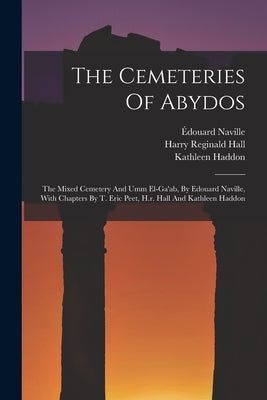 The Cemeteries Of Abydos: The Mixed Cemetery And Umm El-ga'ab, By Edouard Naville, With Chapters By T. Eric Peet, H.r. Hall And Kathleen Haddon by Naville, Édouard