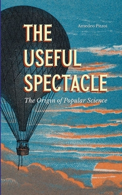 The Useful Spectacle: The Origin of Popular Science by Pitzoi, Amedeo