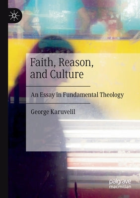 Faith, Reason, and Culture: An Essay in Fundamental Theology by Karuvelil, George