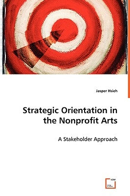 Strategic Orientation in the Nonprofit Arts - A Stakeholder Approach by Hsieh, Jasper