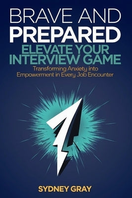 Brave and Prepared: Elevate Your Interview Game: Transforming Anxiety into Empowerment in Every Job Encounter by Gray, Sydney