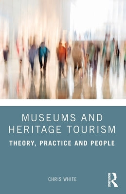 Museums and Heritage Tourism: Theory, Practice and People by White, Chris