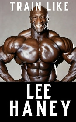 Train Like Lee Haney: A Comprehensive Guide to Bodybuilding Success by Publishing, Fitness Research