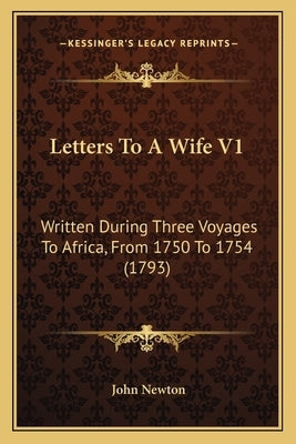 Letters To A Wife V1: Written During Three Voyages To Africa, From 1750 To 1754 (1793) by Newton, John
