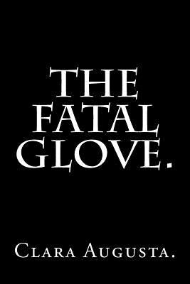 The Fatal Glove by Clara Augusta. by Augusta, Clara