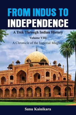 From Indus to Independence - A Trek Through Indian History: Vol VIII A Chronicle of the Imperial Mughals by Kainikara, Sanu