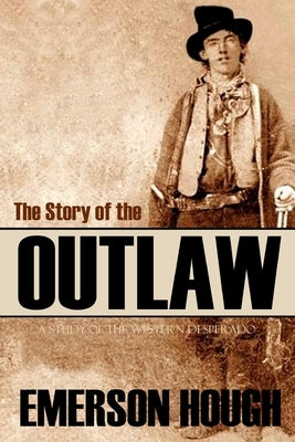 The Story of the Outlaw: A Study of the Western Desperado (Annotated) by Hough, Emerson