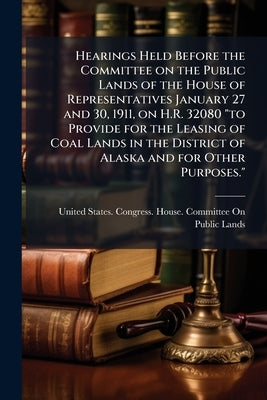 Hearings Held Before the Committee on the Public Lands of the House of Representatives January 27 and 30, 1911, on H.R. 32080 "to Provide for the Leas by United States Congress House Committe