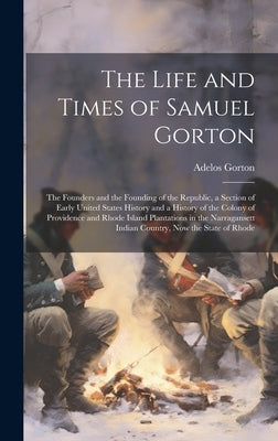 The Life and Times of Samuel Gorton; the Founders and the Founding of the Republic, a Section of Early United States History and a History of the Colo by Gorton, Adelos