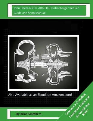 John Deere 6351T AR65349 Turbocharger Rebuild Guide and Shop Manual: Garrett Honeywell T04B26 409760-0001, 409760-9001, 409760-5001, 409760-1 Turbocha by Smothers, Brian