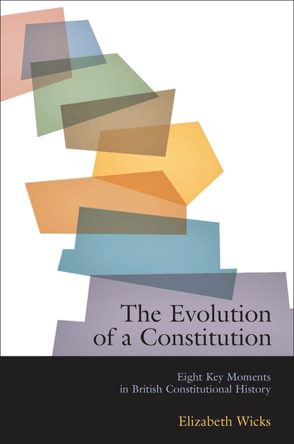 The Evolution of a Constitution: Eight Key Moments in British Constitutional History by Wicks, Elizabeth