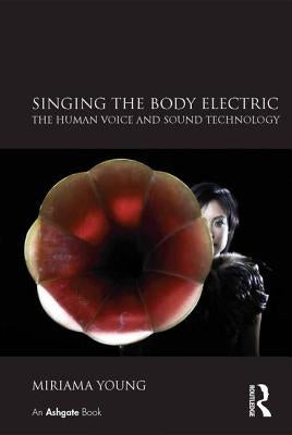 Singing the Body Electric: The Human Voice and Sound Technology by Young, Miriama