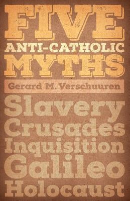 Five Anti-Catholic Myths: Slavery, Crusades, Inquisition, Galileo, Holocaust by Verschuuren, Gerard M.