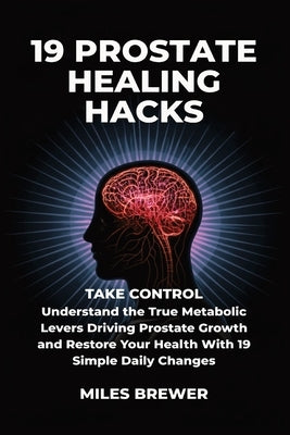 19 Prostate Healing Hacks: Take Control: Understand the True Metabolic Levers Driving Prostate Growth and Restore Your Health With 19 Simple Daily Cha by Brewer, Miles