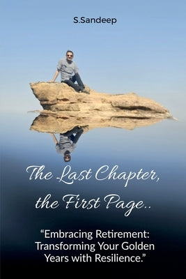 The Last Chapter, the First Page: Embracing Retirement: Transforming Your Golden Years with Resilience by S. Sandeep