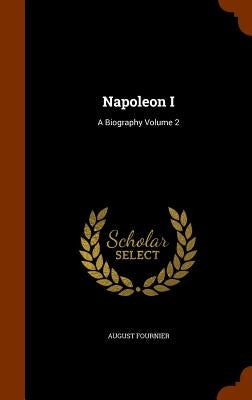 Napoleon I: A Biography Volume 2 by Fournier, August