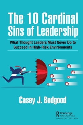 The 10 Cardinal Sins of Leadership: What Thought Leaders Must Never Do to Succeed in High-Risk Environments by Bedgood, Casey J.