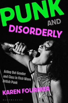 Punk and Disorderly: Acting Out Gender and Class in First-Wave British Punk by Fournier, Karen