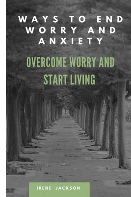 Ways to End Worry and Anxiety: Overcome Worry and Start Living by Jackson, Irene
