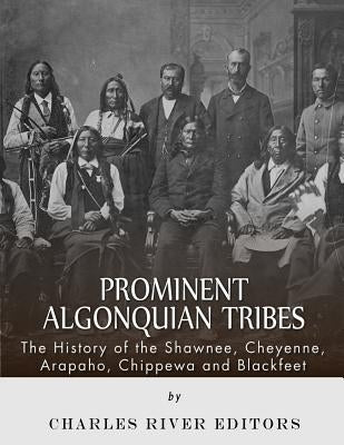 Prominent Algonquian Tribes: The History of the Shawnee, Cheyenne, Arapaho, Chippewa, and Blackfeet by Charles River